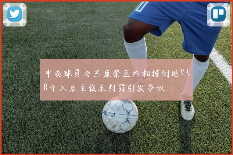 申花球员与王康禁区内相撞倒地VAR介入后主裁未判罚引发争议