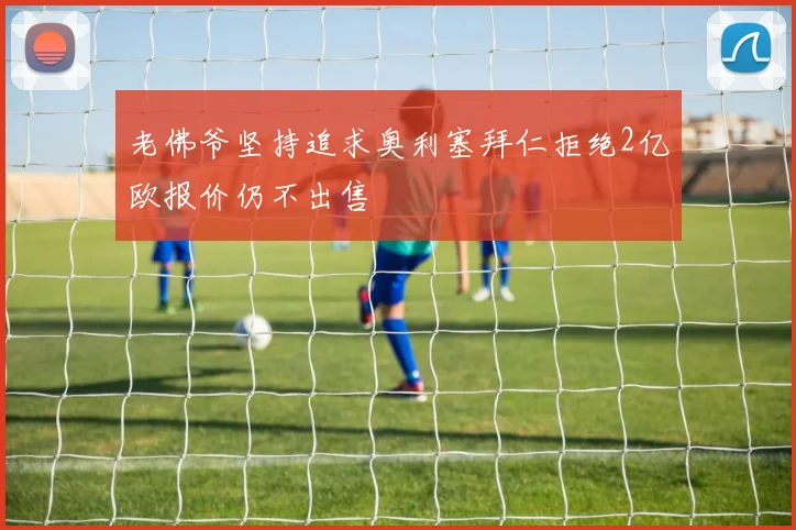 老佛爷坚持追求奥利塞拜仁拒绝2亿欧报价仍不出售