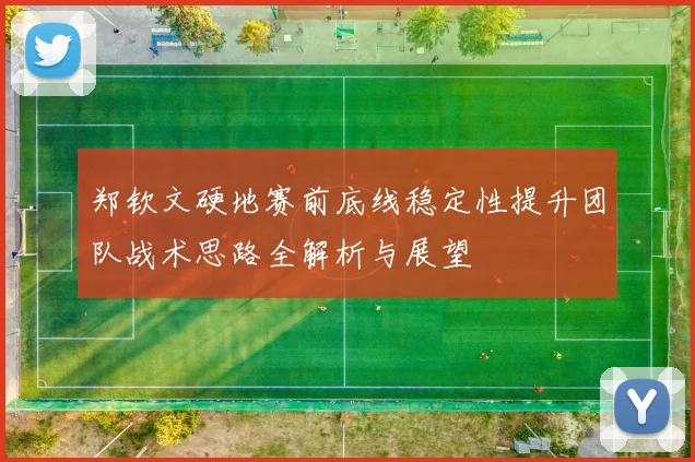 郑钦文硬地赛前底线稳定性提升团队战术思路全解析与展望