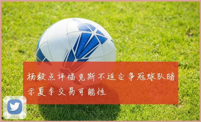 杨毅点评福克斯不适合争冠球队暗示夏季交易可能性