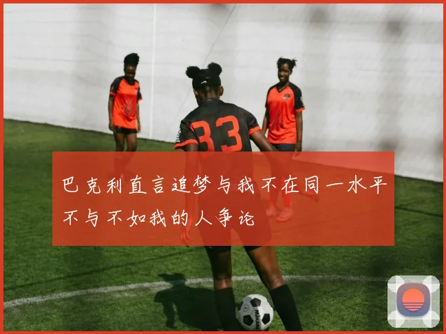 巴克利直言追梦与我不在同一水平不与不如我的人争论