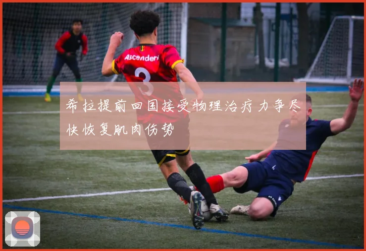 希拉提前回国接受物理治疗力争尽快恢复肌肉伤势