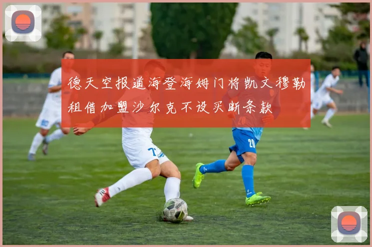 德天空报道海登海姆门将凯文穆勒租借加盟沙尔克不设买断条款