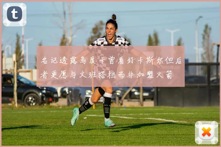 名记透露乌度卡曾看好卡斯尔但后者更愿与文班搭档而非加盟火箭