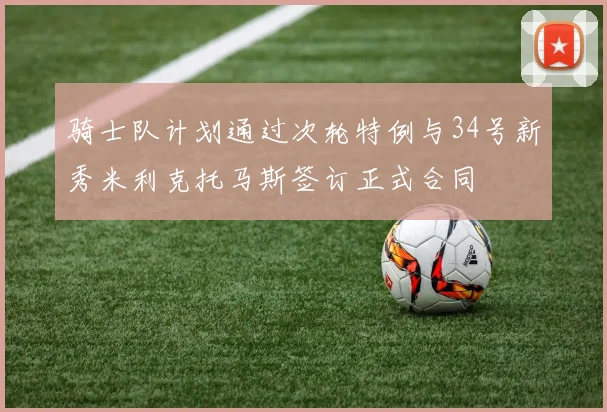 骑士队计划通过次轮特例与34号新秀米利克托马斯签订正式合同