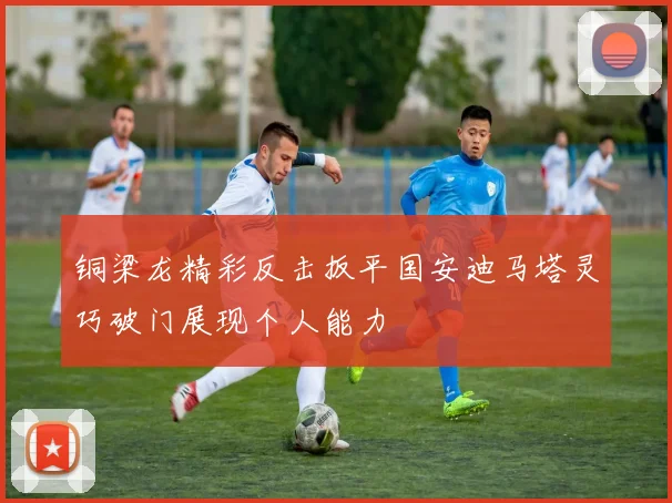 铜梁龙精彩反击扳平国安迪马塔灵巧破门展现个人能力