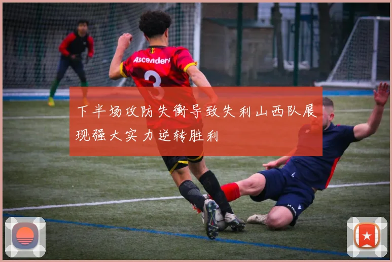 下半场攻防失衡导致失利山西队展现强大实力逆转胜利