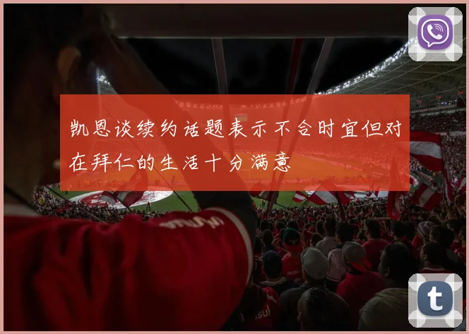凯恩谈续约话题表示不合时宜但对在拜仁的生活十分满意