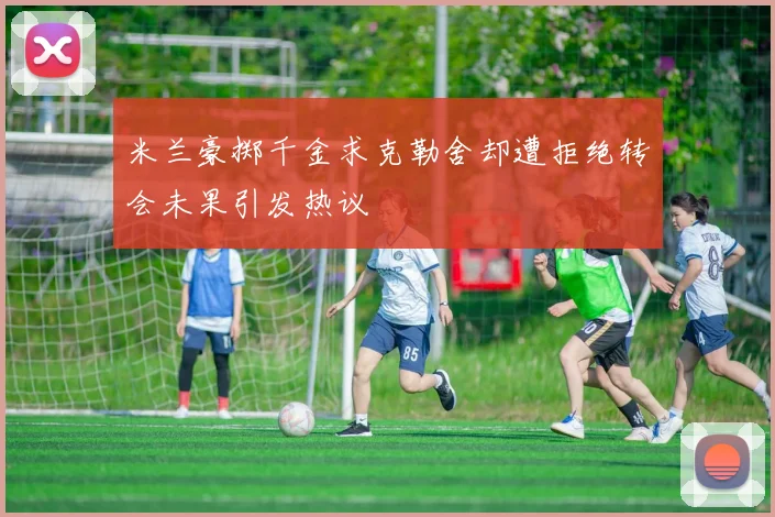 米兰豪掷千金求克勒舍却遭拒绝转会未果引发热议