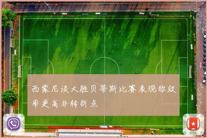 西蒙尼谈大胜贝蒂斯比赛表现称效率更高非转折点