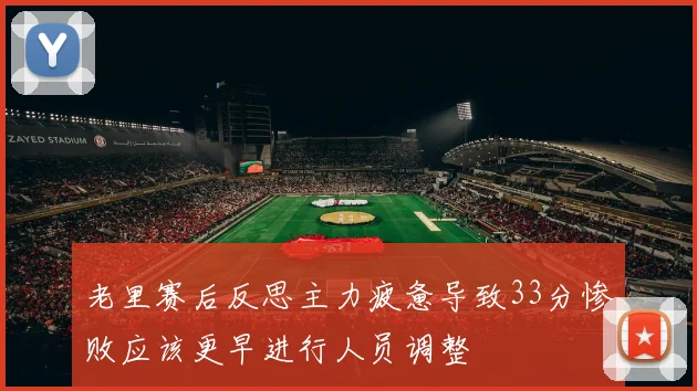 老里赛后反思主力疲惫导致33分惨败应该更早进行人员调整