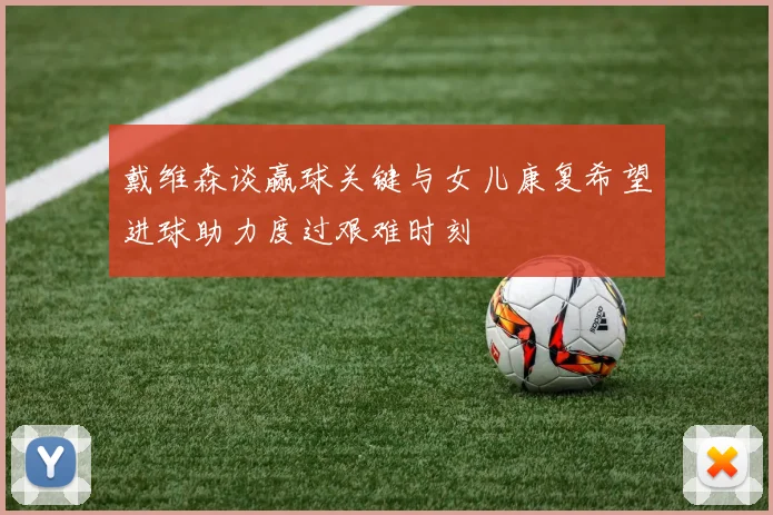 戴维森谈赢球关键与女儿康复希望进球助力度过艰难时刻