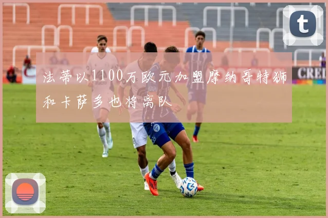 法蒂以1100万欧元加盟摩纳哥特狮和卡萨多也将离队