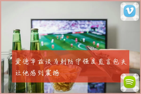 爱德华兹谈马刺防守强度直言包夹让他感到震撼