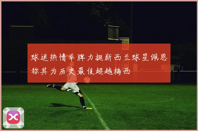 球迷热情举牌力挺新西兰球星佩恩称其为历史最佳超越梅西