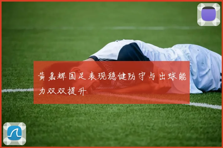黄嘉辉国足表现稳健防守与出球能力双双提升
