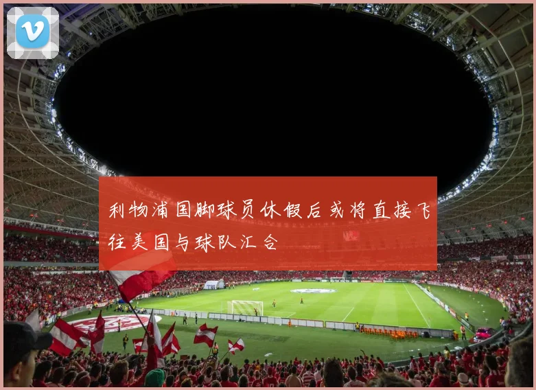 利物浦国脚球员休假后或将直接飞往美国与球队汇合