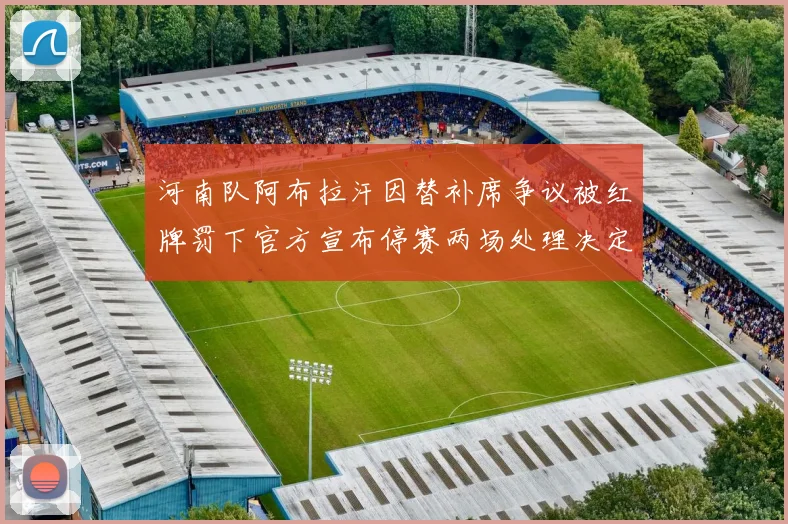 河南队阿布拉汗因替补席争议被红牌罚下官方宣布停赛两场处理决定