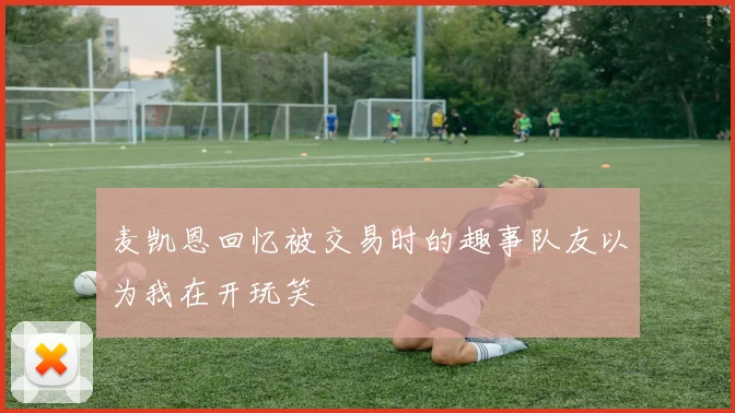麦凯恩回忆被交易时的趣事队友以为我在开玩笑
