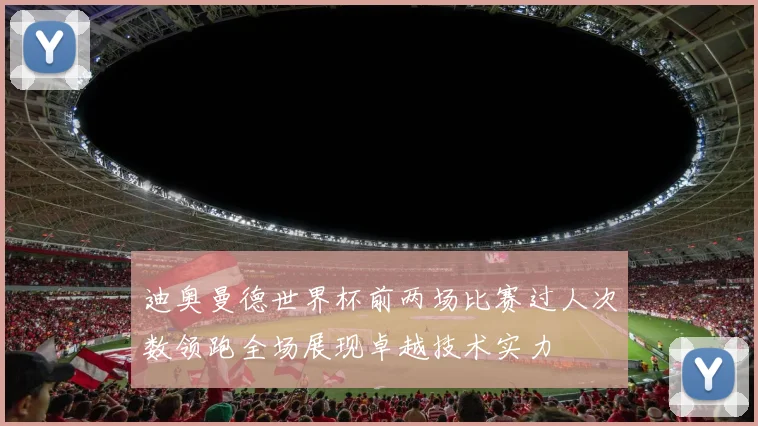 迪奥曼德世界杯前两场比赛过人次数领跑全场展现卓越技术实力