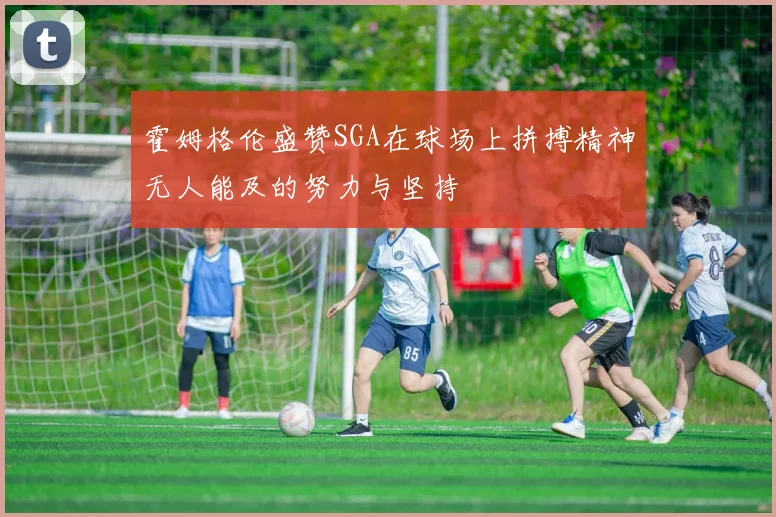 霍姆格伦盛赞SGA在球场上拼搏精神无人能及的努力与坚持