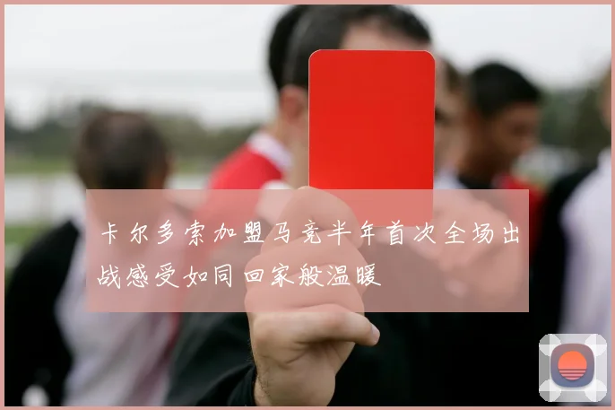 卡尔多索加盟马竞半年首次全场出战感受如同回家般温暖