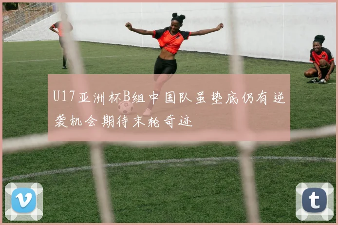 U17亚洲杯B组中国队虽垫底仍有逆袭机会期待末轮奇迹
