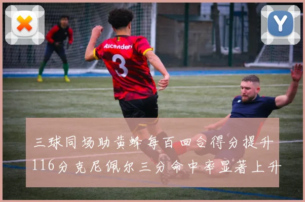 三球同场助黄蜂每百回合得分提升116分克尼佩尔三分命中率显著上升近10