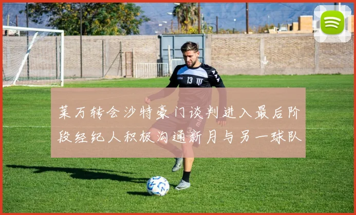 莱万转会沙特豪门谈判进入最后阶段经纪人积极沟通新月与另一球队