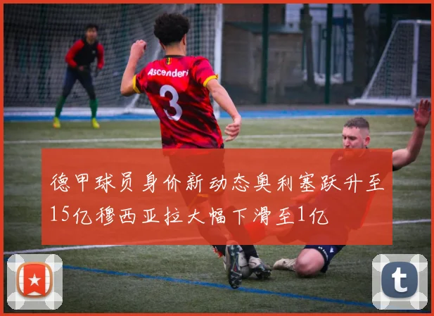 德甲球员身价新动态奥利塞跃升至15亿穆西亚拉大幅下滑至1亿