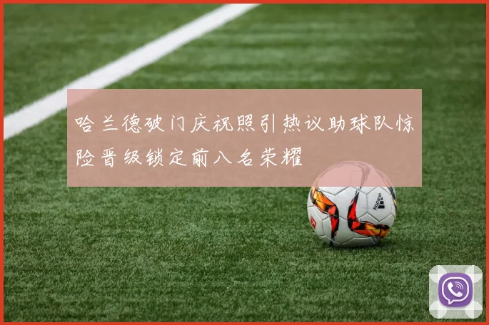 哈兰德破门庆祝照引热议助球队惊险晋级锁定前八名荣耀