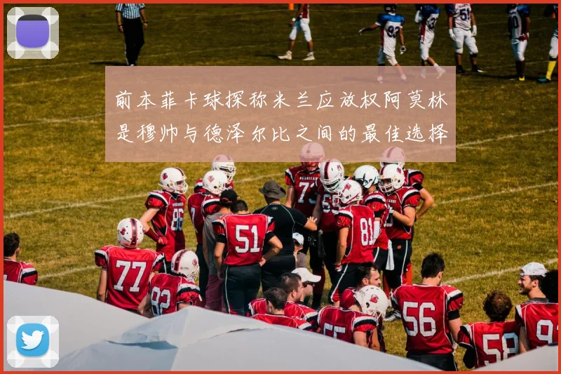 前本菲卡球探称米兰应放权阿莫林是穆帅与德泽尔比之间的最佳选择