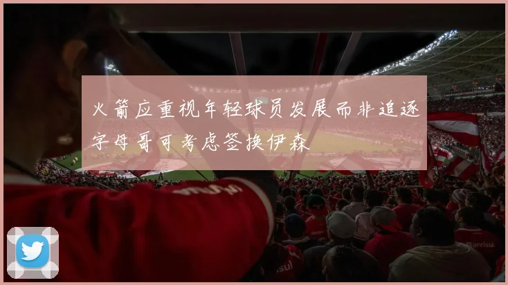 火箭应重视年轻球员发展而非追逐字母哥可考虑签换伊森