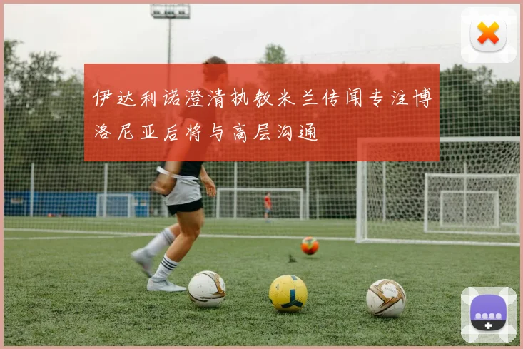 伊达利诺澄清执教米兰传闻专注博洛尼亚后将与高层沟通