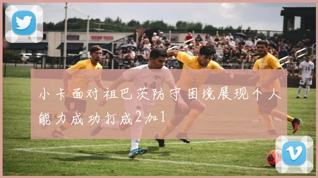 小卡面对祖巴茨防守困境展现个人能力成功打成2加1